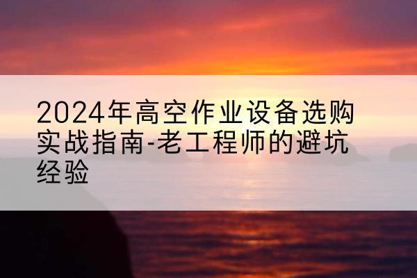 邱县高空作业升降机厂家推荐-2024年高空作业设备选购实战指南-老工程师的避坑经验