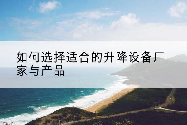 邱县电动升降平台厂家-如何选择适合的升降设备厂家与产品