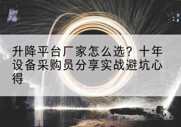 邱县升降平台厂家-怎么选？十年设备采购员分享实战避坑心得