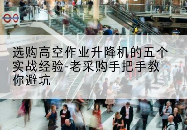 邱县高空作业升降机厂家-选购高空作业升降机的五个实战经验-老采购手把手教你避坑