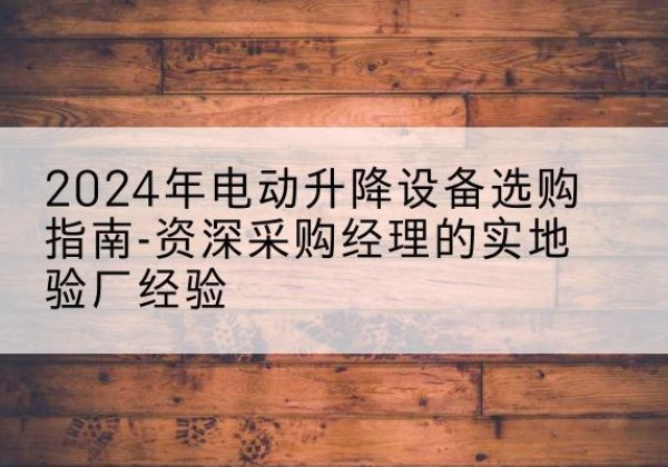 邱县电动剪叉升降平台厂家-2024年电动升降设备选购指南-资深采购经理的实地验厂经验