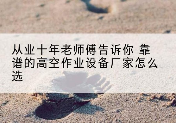 邱县高空作业升降机厂家推荐-从业十年老师傅告诉你 靠谱的高空作业设备厂家怎么选