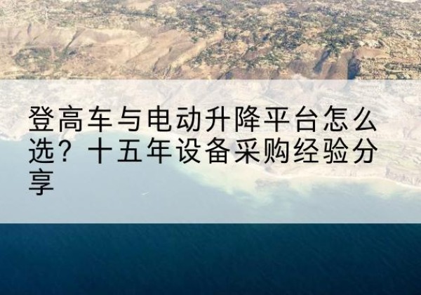 邱县登高车厂家厂家-登高车与电动升降平台怎么选？十五年设备采购经验分享