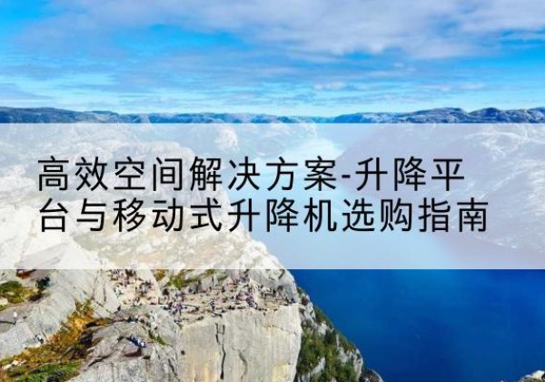 邱县升降平台厂家-*空间解决方案-升降平台与移动式升降机选购指南