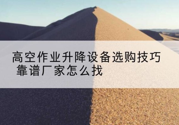 邱县电动升降平台厂家推荐-高空作业升降设备选购技巧 靠谱厂家怎么找