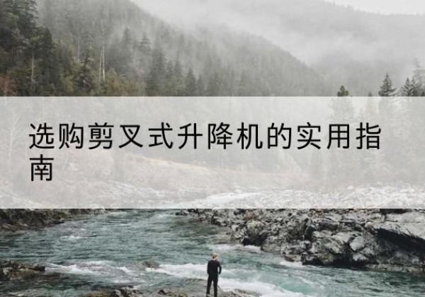 邱县剪叉式升降机怎么选-选购剪叉式升降机的实用指南