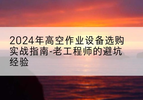 邱县高空作业升降机厂家推荐-2024年高空作业设备选购实战指南-老工程师的避坑经验