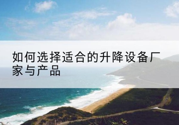 邱县电动升降平台厂家-如何选择适合的升降设备厂家与产品