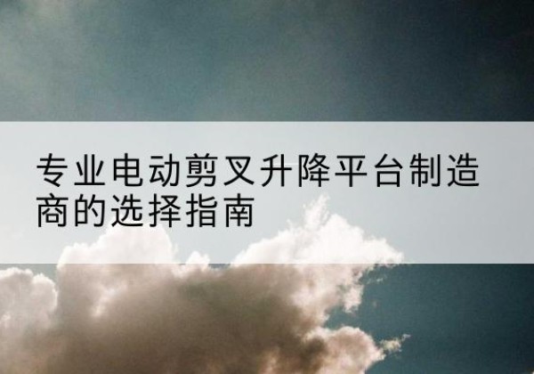 邱县电动剪叉升降平台厂家-专业电动剪叉升降平台制造商的选择指南