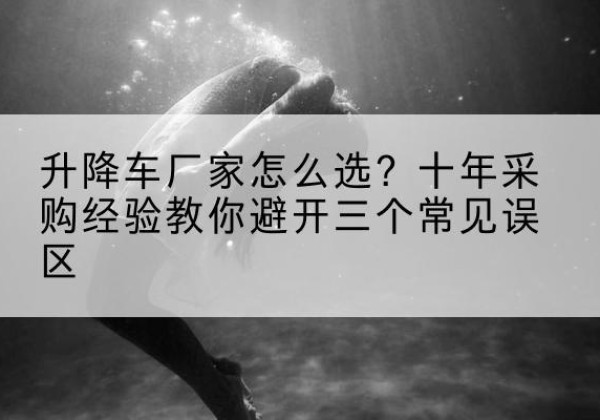 邱县升降车厂家-怎么选？十年采购经验教你避开三个常见误区